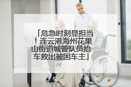 危急时刻显担当！连云港海州花果山街道城管队员抬车救出被困车主