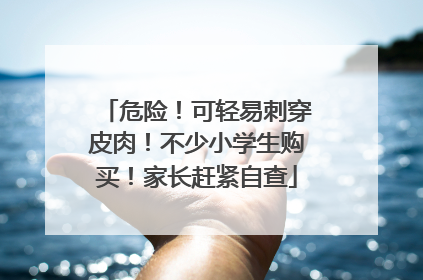 危险！可轻易刺穿皮肉！不少小学生购买！家长赶紧自查