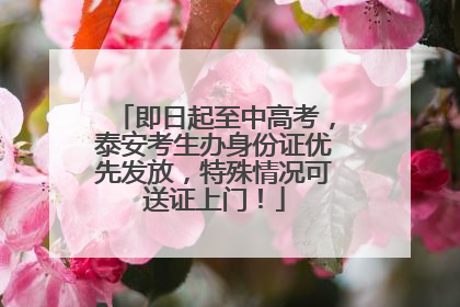 即日起至中高考，泰安考生办身份证优先发放，特殊情况可送证上门！