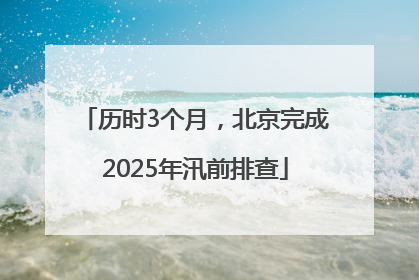 历时3个月，北京完成2025年汛前排查
