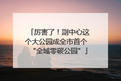 厉害了！副中心这个大公园成全市首个“全域零碳公园”