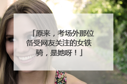 原来，考场外那位备受网友关注的女铁骑，是她呀！