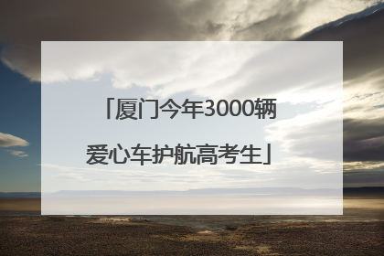 厦门今年3000辆爱心车护航高考生