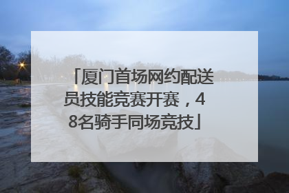 厦门首场网约配送员技能竞赛开赛，48名骑手同场竞技