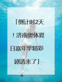 倒计时2天！济南奥体夏日嘉年华精彩剧透来了