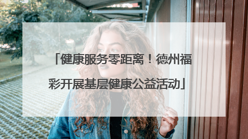 健康服务零距离！德州福彩开展基层健康公益活动