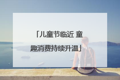 儿童节临近 童趣消费持续升温