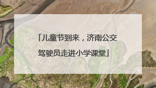 儿童节到来，济南公交驾驶员走进小学课堂