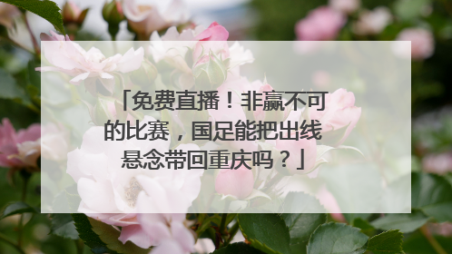 免费直播！非赢不可的比赛，国足能把出线悬念带回重庆吗？