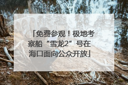 免费参观！极地考察船“雪龙2”号在海口面向公众开放