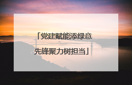 党建赋能添绿意 先锋聚力树担当