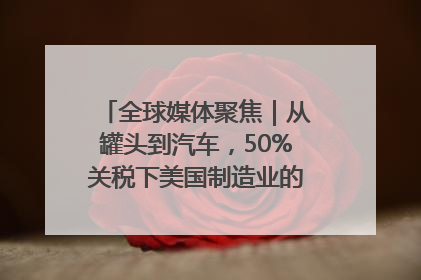 全球媒体聚焦｜从罐头到汽车，50%关税下美国制造业的“生死劫”
