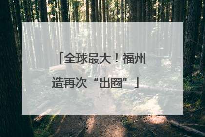 全球最大！福州造再次“出圈”