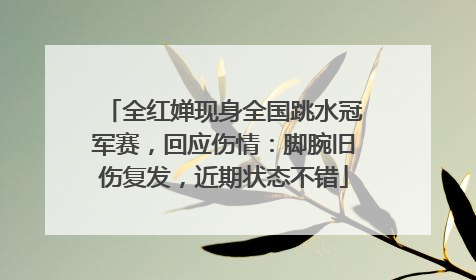 全红婵现身全国跳水冠军赛，回应伤情：脚腕旧伤复发，近期状态不错