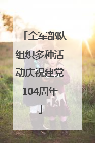 全军部队组织多种活动庆祝建党104周年