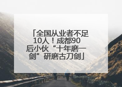 全国从业者不足10人！成都90后小伙“十年磨一剑”研磨古刀剑