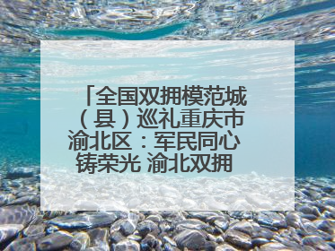 全国双拥模范城（县）巡礼重庆市渝北区：军民同心铸荣光 渝北双拥谱新篇