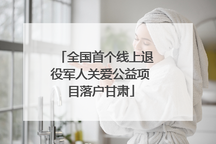 全国首个线上退役军人关爱公益项目落户甘肃