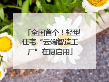全国首个！轻型住宅“云端智造工厂”在厦启用