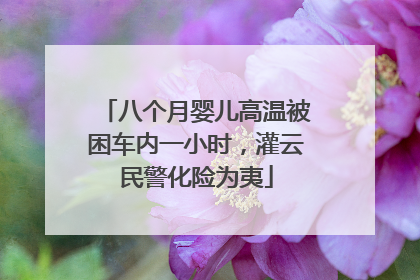 八个月婴儿高温被困车内一小时，灌云民警化险为夷