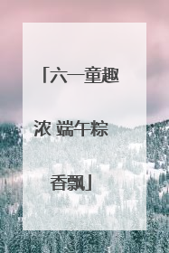 六一童趣浓 端午粽香飘