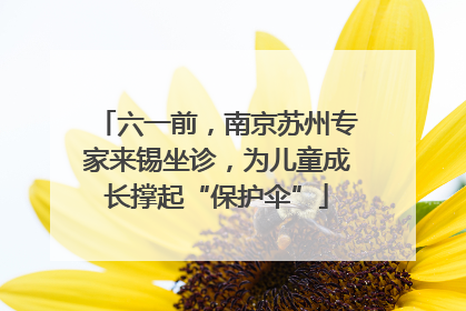六一前，南京苏州专家来锡坐诊，为儿童成长撑起“保护伞”