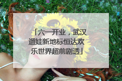 六一开业，武汉遛娃新地标恒达欢乐世界超前剧透