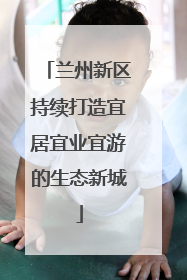 兰州新区持续打造宜居宜业宜游的生态新城