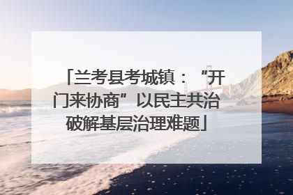 兰考县考城镇：“开门来协商”以民主共治破解基层治理难题