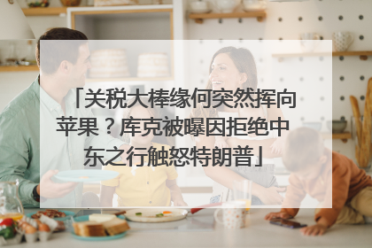 关税大棒缘何突然挥向苹果？库克被曝因拒绝中东之行触怒特朗普