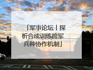军事论坛丨探析合成训练跨军兵种协作机制