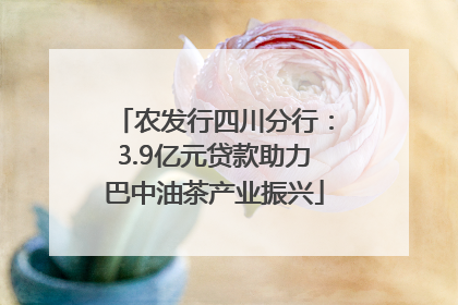 农发行四川分行：3.9亿元贷款助力巴中油茶产业振兴