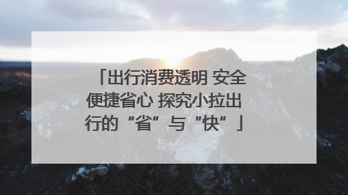 出行消费透明 安全便捷省心 探究小拉出行的“省”与“快”