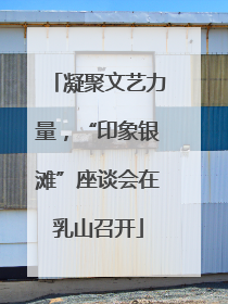 凝聚文艺力量，“印象银滩”座谈会在乳山召开