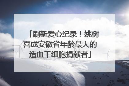 刷新爱心纪录！姚树喜成安徽省年龄最大的造血干细胞捐献者
