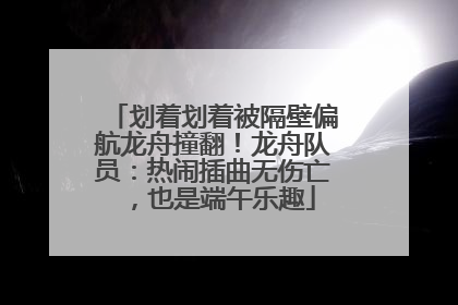 划着划着被隔壁偏航龙舟撞翻！龙舟队员：热闹插曲无伤亡，也是端午乐趣