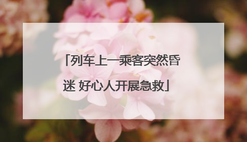 列车上一乘客突然昏迷 好心人开展急救