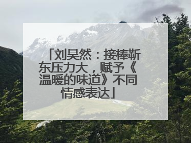 刘昊然：接棒靳东压力大，赋予《温暖的味道》不同情感表达