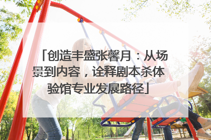 创造丰盛张馨月：从场景到内容，诠释剧本杀体验馆专业发展路径