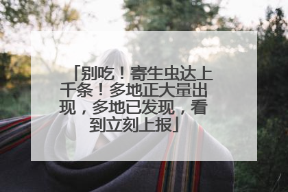 别吃！寄生虫达上千条！多地正大量出现，多地已发现，看到立刻上报