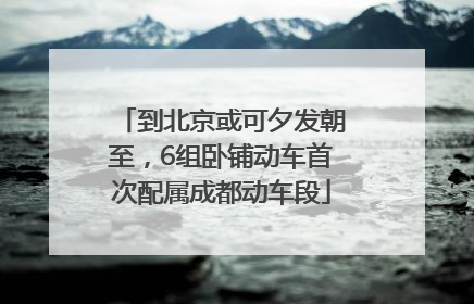 到北京或可夕发朝至，6组卧铺动车首次配属成都动车段