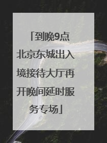 到晚9点 北京东城出入境接待大厅再开晚间延时服务专场