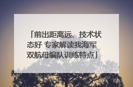 前出距离远、技术状态好 专家解读我海军双航母编队训练特点