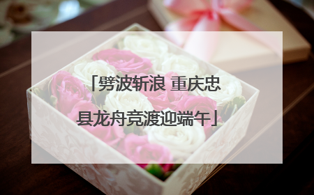 劈波斩浪 重庆忠县龙舟竞渡迎端午