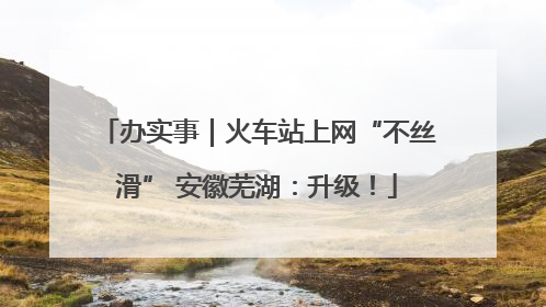 办实事｜火车站上网“不丝滑” 安徽芜湖：升级！