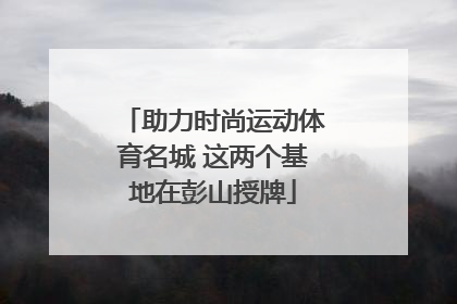 助力时尚运动体育名城 这两个基地在彭山授牌