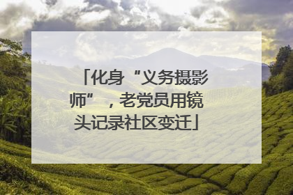 化身“义务摄影师”，老党员用镜头记录社区变迁