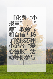 化身“小报童”，“赚”取勇气和自信！扬子晚报苏州小记者“爱心售报”活动等你参与