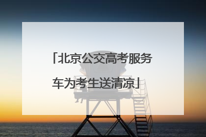 北京公交高考服务车为考生送清凉