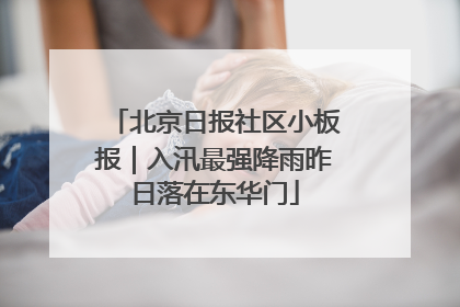 北京日报社区小板报｜入汛最强降雨昨日落在东华门